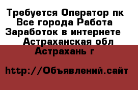 Требуется Оператор пк - Все города Работа » Заработок в интернете   . Астраханская обл.,Астрахань г.